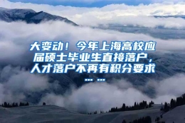 大变动！今年上海高校应届硕士毕业生直接落户，人才落户不再有积分要求……