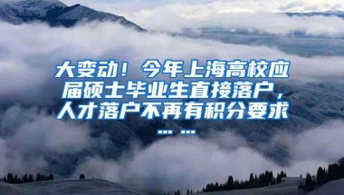 大变动！今年上海高校应届硕士毕业生直接落户，人才落户不再有积分要求……