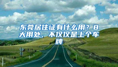 东莞居住证有什么用？8大用处，不仅仅是上个车牌