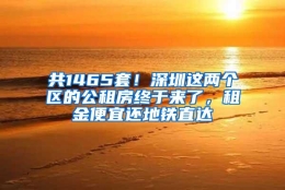 共1465套！深圳这两个区的公租房终于来了，租金便宜还地铁直达