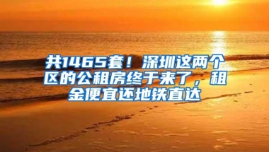 共1465套！深圳这两个区的公租房终于来了，租金便宜还地铁直达