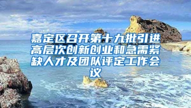 嘉定区召开第十九批引进高层次创新创业和急需紧缺人才及团队评定工作会议