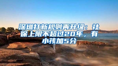 深圳打新规则再升级：社保上限不超过20年，有小孩加5分