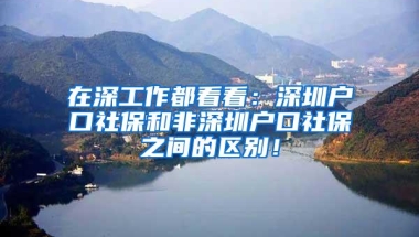 在深工作都看看：深圳户口社保和非深圳户口社保之间的区别！