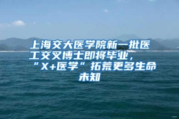 上海交大医学院新一批医工交叉博士即将毕业，“X+医学”拓荒更多生命未知