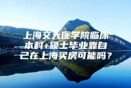 上海交大医学院临床本科+硕士毕业靠自己在上海买房可能吗？