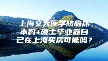 上海交大医学院临床本科+硕士毕业靠自己在上海买房可能吗？