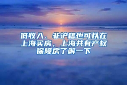 低收入、非沪籍也可以在上海买房，上海共有产权保障房了解一下