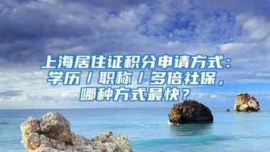 上海居住证积分申请方式：学历／职称／多倍社保，哪种方式最快？