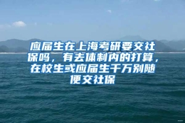 应届生在上海考研要交社保吗，有去体制内的打算，在校生或应届生千万别随便交社保