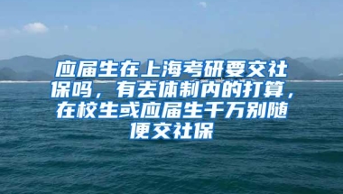 应届生在上海考研要交社保吗，有去体制内的打算，在校生或应届生千万别随便交社保