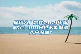 深圳入户条件2021年新规定：100分也不能申请入户深圳？