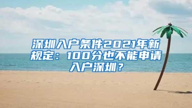 深圳入户条件2021年新规定：100分也不能申请入户深圳？