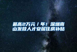 最高2万元／年！深圳南山发放人才安居住房补贴