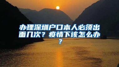 办理深圳户口本人必须出面几次？疫情下该怎么办？