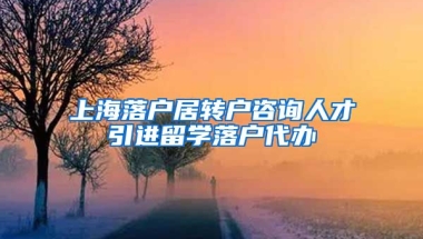 上海落户居转户咨询人才引进留学落户代办