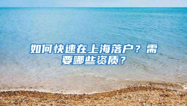 如何快速在上海落户？需要哪些资质？