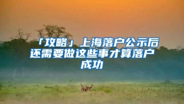 「攻略」上海落户公示后还需要做这些事才算落户成功