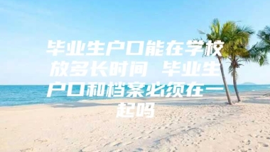 毕业生户口能在学校放多长时间 毕业生户口和档案必须在一起吗