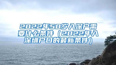 2022年50岁入深户需要什么条件（2022年入深圳户口的最新条件）