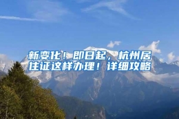 新变化！即日起，杭州居住证这样办理！详细攻略→