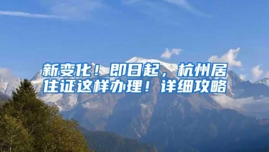 新变化！即日起，杭州居住证这样办理！详细攻略→