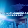 关于2021年山东省临沂市人才引进政策具体内容？