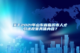 关于2021年山东省临沂市人才引进政策具体内容？