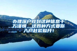 办理深户收到这种信息千万谨慎，这四种方式要你入户赶紧躲开！