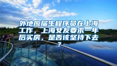 外地应届生程序员在上海工作，上海女友要求一年后买房，是否该坚持下去？