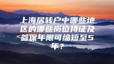 上海居转户中哪些地区的哪些岗位持证及参保年限可缩短至5年？