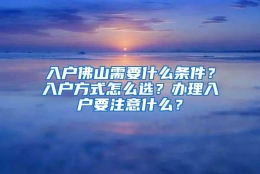 入户佛山需要什么条件？入户方式怎么选？办理入户要注意什么？