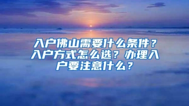 入户佛山需要什么条件？入户方式怎么选？办理入户要注意什么？