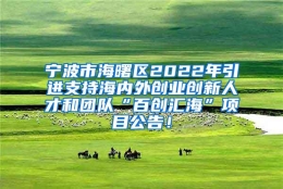 宁波市海曙区2022年引进支持海内外创业创新人才和团队“百创汇海”项目公告！