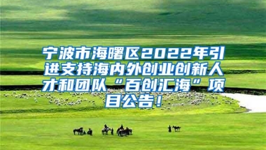 宁波市海曙区2022年引进支持海内外创业创新人才和团队“百创汇海”项目公告！