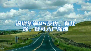 深圳年满45岁内，有社保，皆可入户深圳