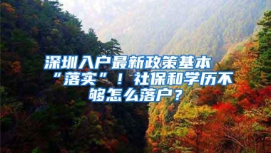 深圳入户最新政策基本“落实”！社保和学历不够怎么落户？