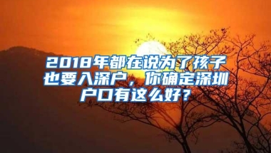 2018年都在说为了孩子也要入深户，你确定深圳户口有这么好？