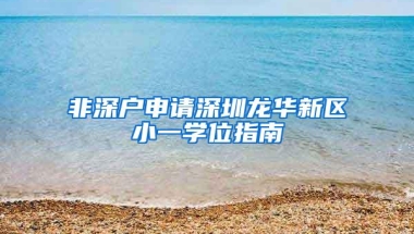 非深户申请深圳龙华新区小一学位指南