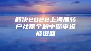 解决2022上海居转户社保个税中断申报被退回