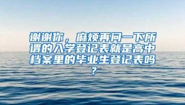 谢谢你，麻烦再问一下所谓的入学登记表就是高中档案里的毕业生登记表吗？