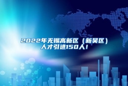 2022年无锡高新区（新吴区）人才引进150人！