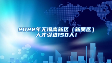 2022年无锡高新区（新吴区）人才引进150人！