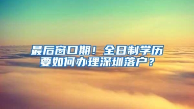 最后窗口期！全日制学历要如何办理深圳落户？