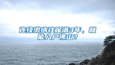 连续缴纳社保满3年，就能入户佛山？