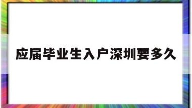 应届毕业生入户深圳要多久(深圳应届生毕业多久可以入户)