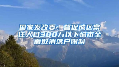 国家发改委：督促城区常住人口300万以下城市全面取消落户限制