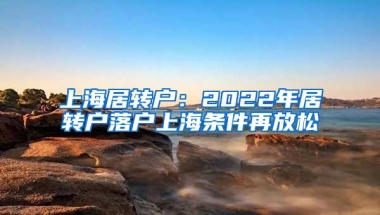 上海居转户：2022年居转户落户上海条件再放松