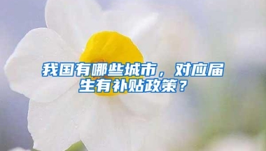 我国有哪些城市，对应届生有补贴政策？