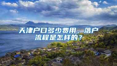 天津户口多少费用，落户流程是怎样的？